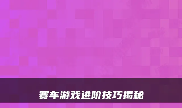 赛车游戏进阶技巧揭秘