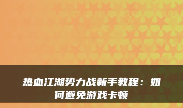 热血江湖势力战新手教程：如何避免游戏卡顿