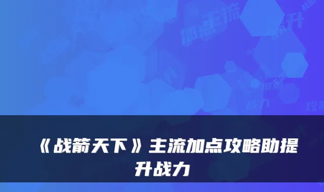 《战箭天下》主流加点攻略助提升战力