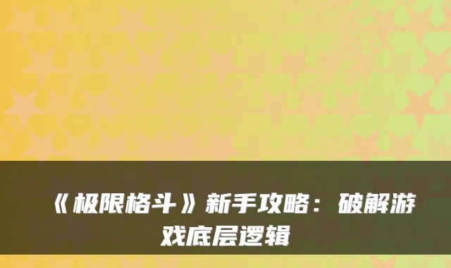 《极限格斗》新手攻略：破解游戏底层逻辑