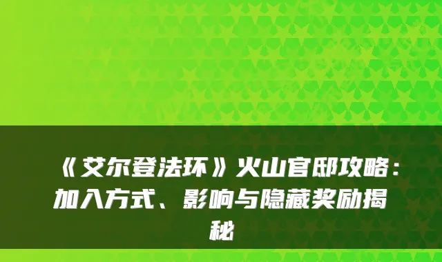 《艾尔登法环》火山官邸攻略：加入方式、影响与隐藏奖励揭秘