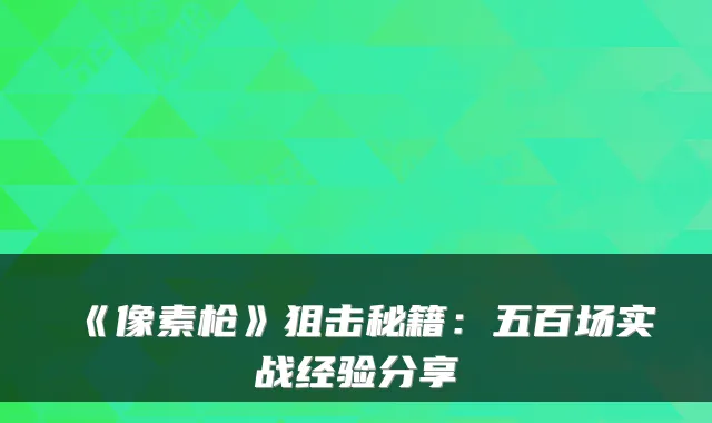 《像素枪》狙击秘籍：五百场实战经验分享