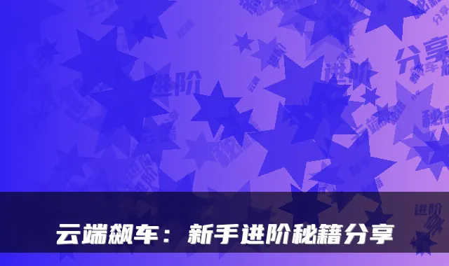 云端飙车：新手进阶秘籍分享