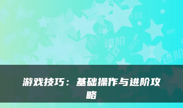 游戏技巧：基础操作与进阶攻略