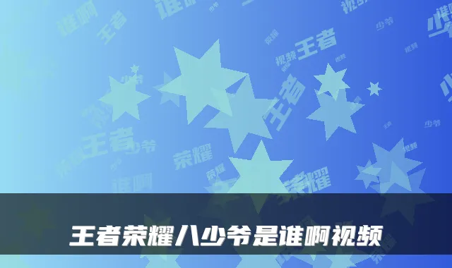 王者荣耀八少爷是谁啊视频
