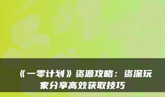 《一零计划》资源攻略：资深玩家分享高效获取技巧