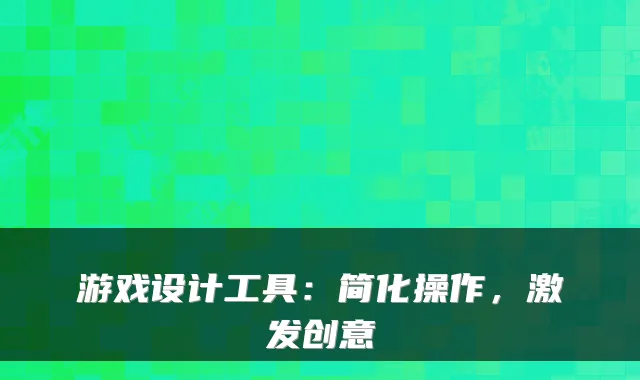 游戏设计工具：简化操作，激发创意