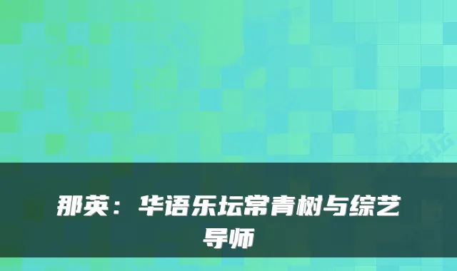 那英：华语乐坛常青树与综艺导师