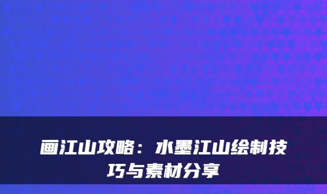 画江山攻略：水墨江山绘制技巧与素材分享