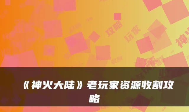 《神火大陆》老玩家资源收割攻略