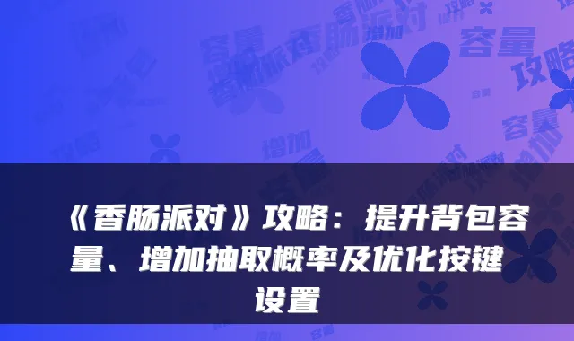 《香肠派对》攻略：提升背包容量、增加抽取概率及优化按键设置