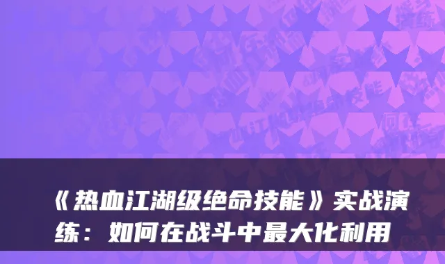 《热血江湖级绝命技能》实战演练：如何在战斗中大化利用