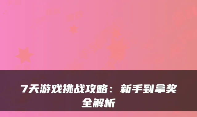 7天游戏挑战攻略：新手到拿奖全解析