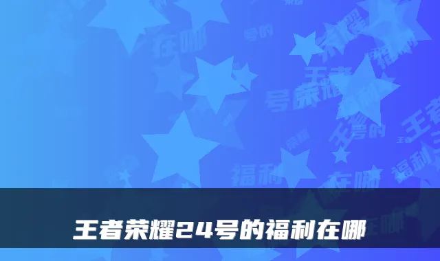 王者荣耀24号的福利在哪