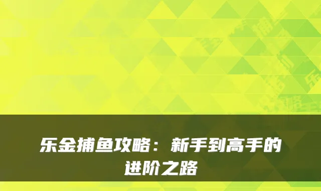 乐金捕鱼攻略：新手到高手的进阶之路