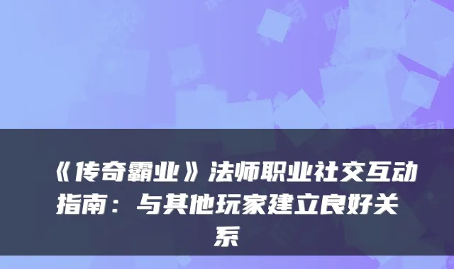 《传奇霸业》法师职业社交互动指南：与其他玩家建立良好关系