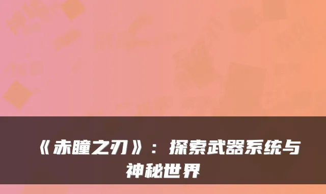 《赤瞳之刃》：探索武器系统与神秘世界