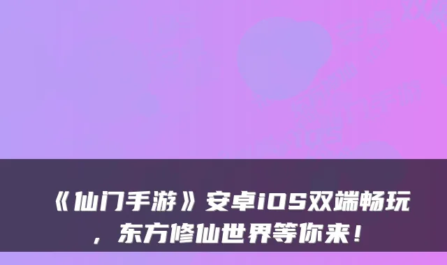 《仙门手游》安卓iOS双端畅玩，东方修仙世界等你来！