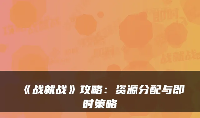 《战就战》攻略：资源分配与即时策略