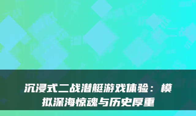 沉浸式二战潜艇游戏体验：模拟深海惊魂与历史厚重