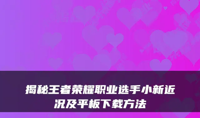 揭秘王者荣耀职业选手小新近况及平板下载方法
