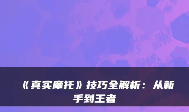 《真实摩托》技巧全解析：从新手到王者
