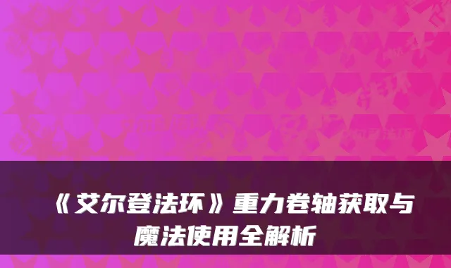 《艾尔登法环》重力卷轴获取与魔法使用全解析