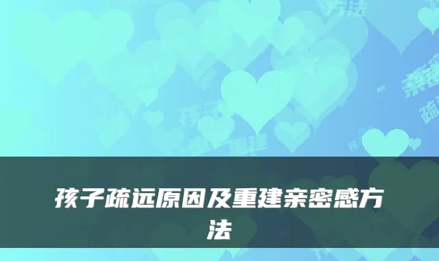 孩子疏远原因及重建亲密感方法