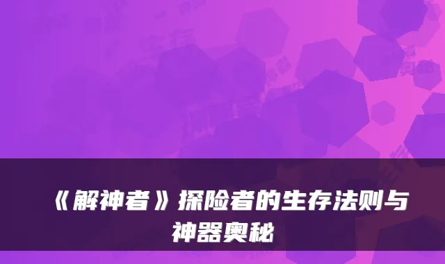 《解神者》探险者的生存法则与神器奥秘