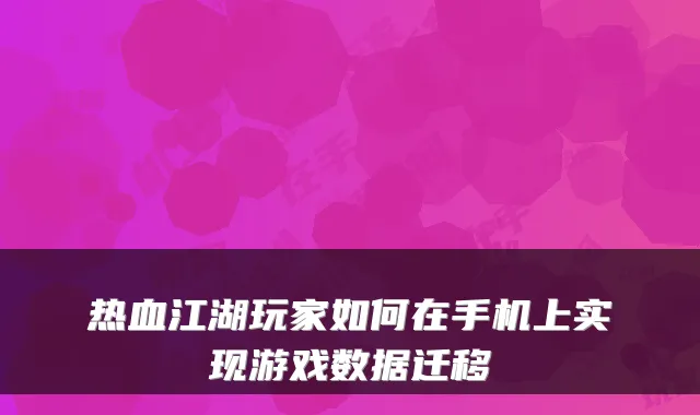 热血江湖玩家如何在手机上实现游戏数据迁移