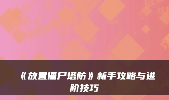 《放置僵尸塔防》新手攻略与进阶技巧