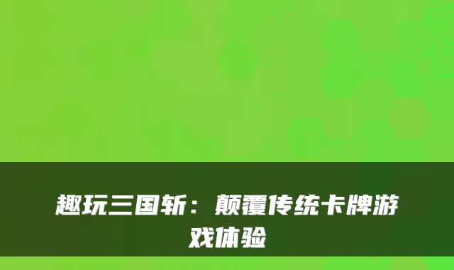 趣玩三国斩：颠覆传统卡牌游戏体验