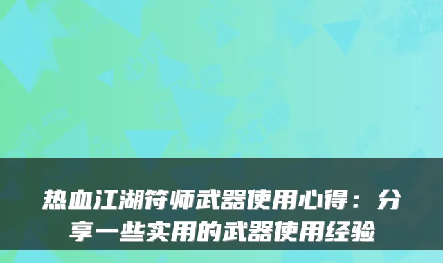 热血江湖符师武器使用心得：分享一些实用的武器使用经验