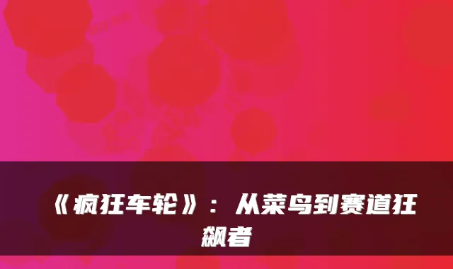 《疯狂车轮》：从菜鸟到赛道狂飙者