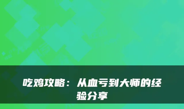 吃鸡攻略：从血亏到大师的经验分享