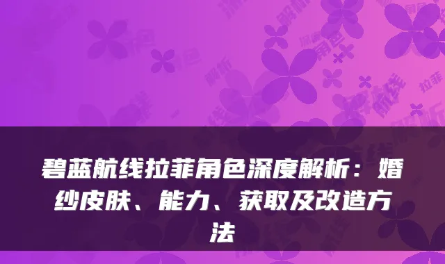 碧蓝航线拉菲角色深度解析：婚纱皮肤、能力、获取及改造方法