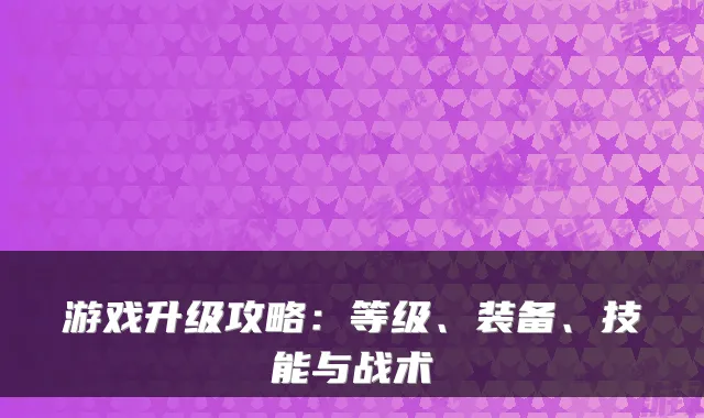 游戏升级攻略：等级、装备、技能与战术
