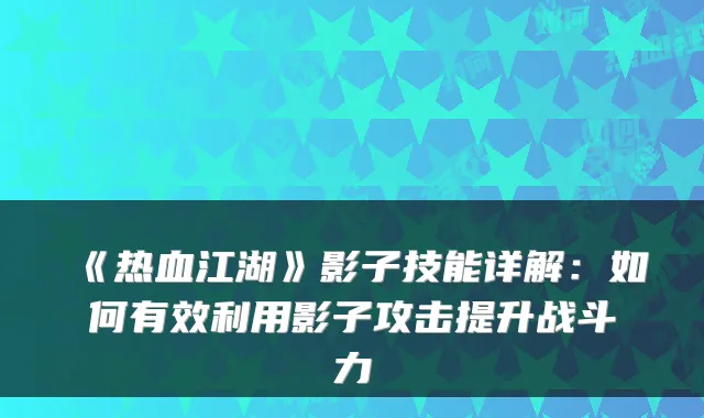 《热血江湖》影子技能详解：如何有效利用影子攻击提升战斗力