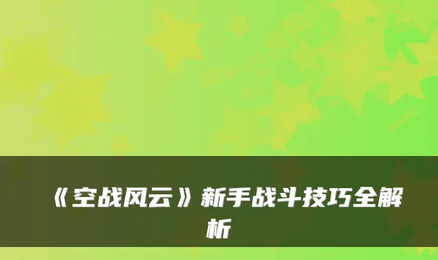 《空战风云》新手战斗技巧全解析