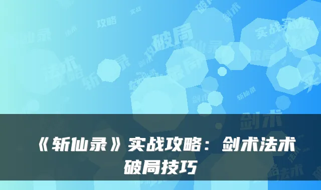 《斩仙录》实战攻略：剑术法术破局技巧