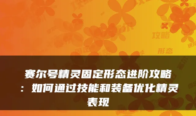 赛尔号精灵固定形态进阶攻略：如何通过技能和装备优化精灵表现