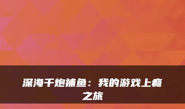 深海千炮捕鱼：我的游戏上瘾之旅