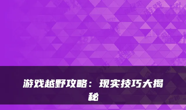 游戏越野攻略：现实技巧大揭秘