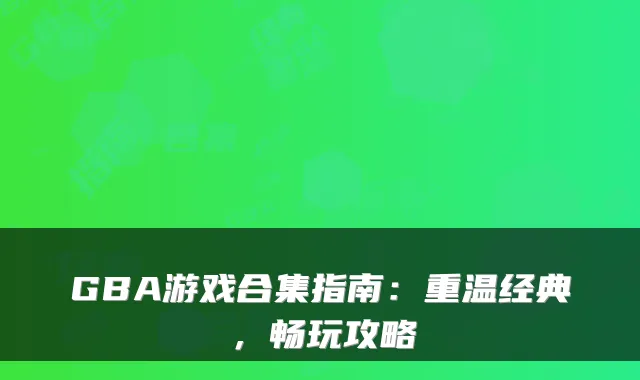 GBA游戏合集指南：重温经典，畅玩攻略