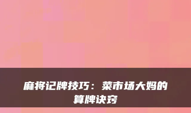 麻将记牌技巧：菜市场大妈的算牌诀窍