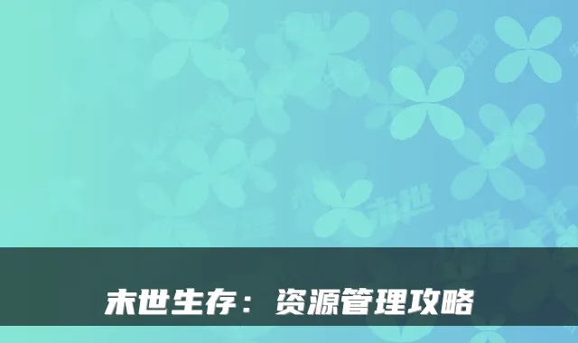 末世生存：资源管理攻略