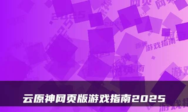 云原神网页版游戏指南2025