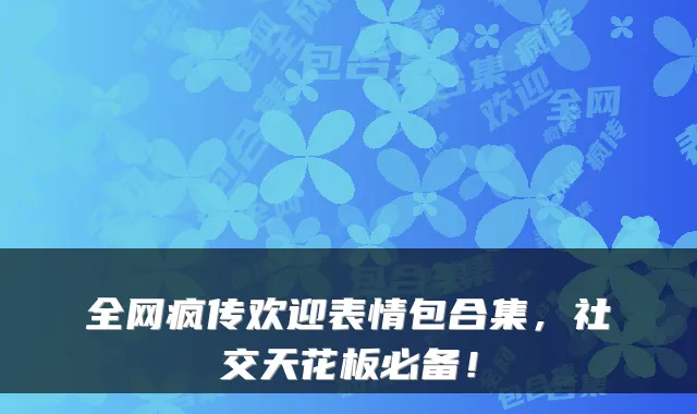 全网疯传欢迎表情包合集，社交天花板必备！