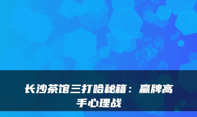 长沙茶馆三打哈秘籍：赢牌高手心理战