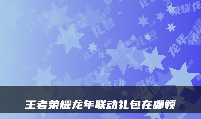 王者荣耀龙年联动礼包在哪领